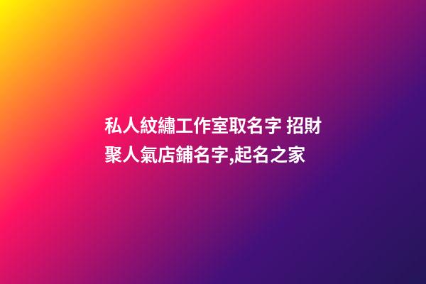 私人紋繡工作室取名字 招財聚人氣店鋪名字,起名之家-第1張-店鋪起名-玄機派